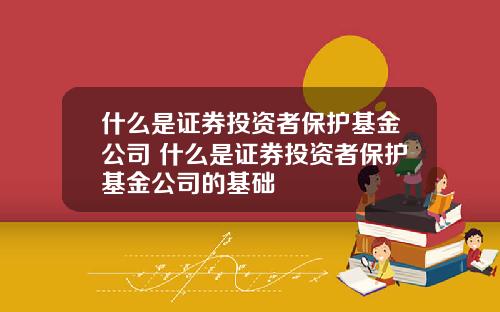 什么是证券投资者保护基金公司 什么是证券投资者保护基金公司的基础