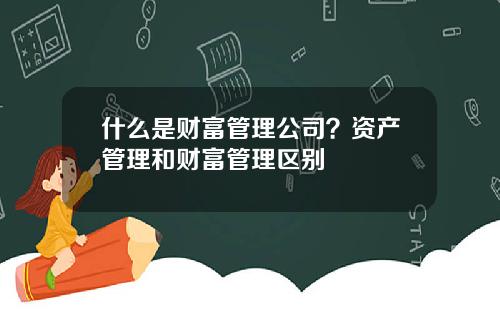 什么是财富管理公司？资产管理和财富管理区别