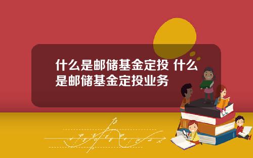 什么是邮储基金定投 什么是邮储基金定投业务