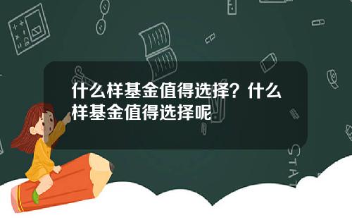什么样基金值得选择？什么样基金值得选择呢