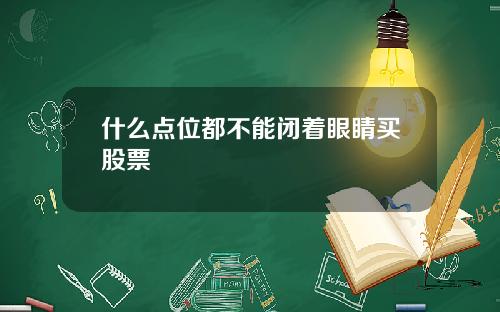什么点位都不能闭着眼睛买股票