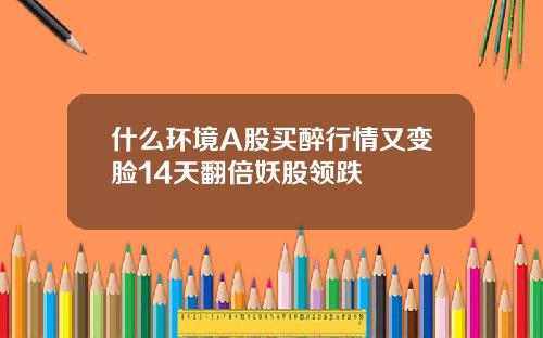 什么环境A股买醉行情又变脸14天翻倍妖股领跌