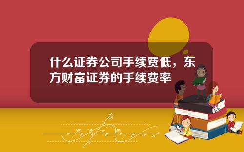 什么证券公司手续费低，东方财富证券的手续费率