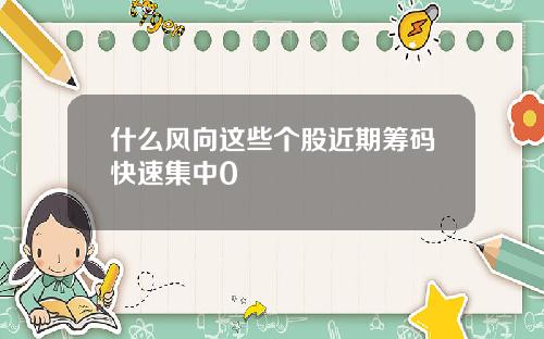 什么风向这些个股近期筹码快速集中0