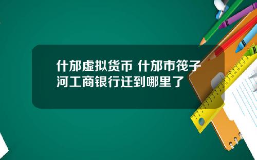 什邡虚拟货币 什邡市筏子河工商银行迁到哪里了