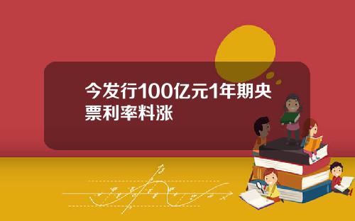 今发行100亿元1年期央票利率料涨