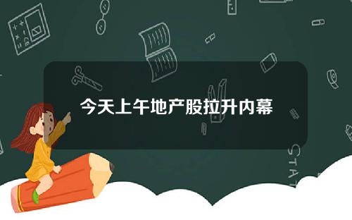 今天上午地产股拉升内幕