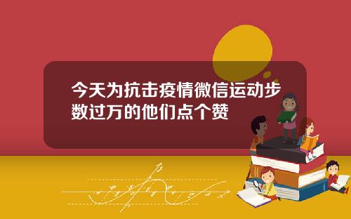 今天为抗击疫情微信运动步数过万的他们点个赞