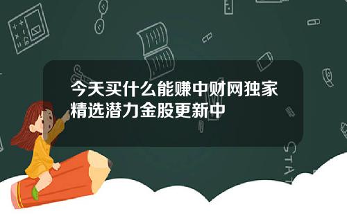 今天买什么能赚中财网独家精选潜力金股更新中