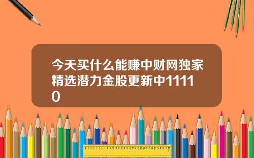 今天买什么能赚中财网独家精选潜力金股更新中11110