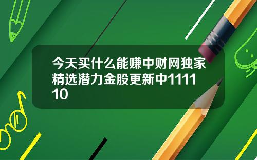 今天买什么能赚中财网独家精选潜力金股更新中111110