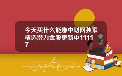今天买什么能赚中财网独家精选潜力金股更新中11117
