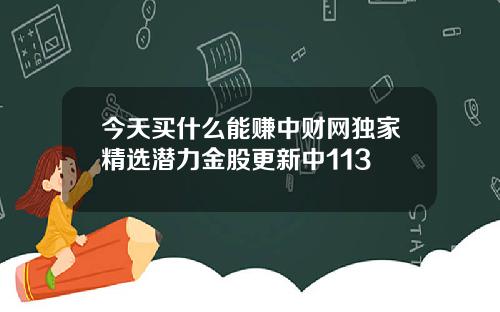 今天买什么能赚中财网独家精选潜力金股更新中113
