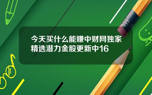 今天买什么能赚中财网独家精选潜力金股更新中16