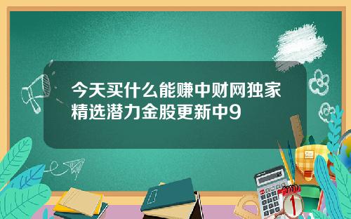 今天买什么能赚中财网独家精选潜力金股更新中9