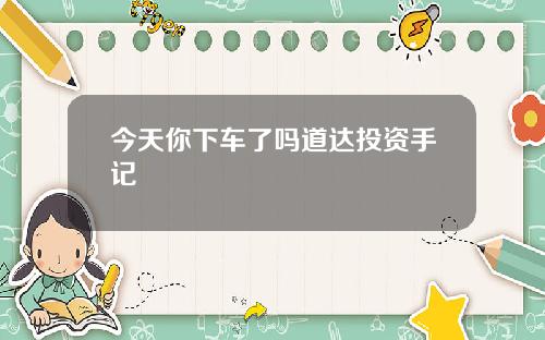 今天你下车了吗道达投资手记