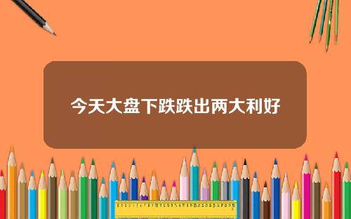 今天大盘下跌跌出两大利好