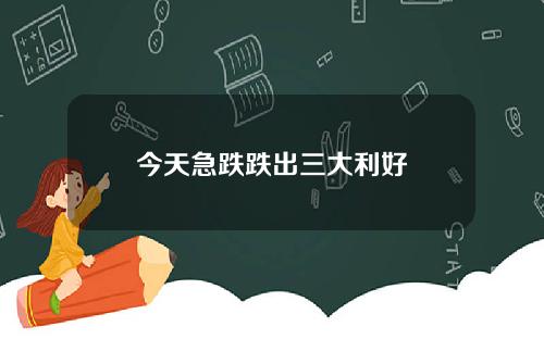 今天急跌跌出三大利好