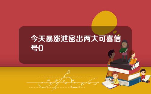 今天暴涨泄密出两大可喜信号0