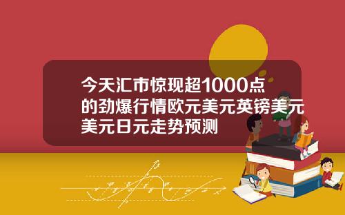 今天汇市惊现超1000点的劲爆行情欧元美元英镑美元美元日元走势预测