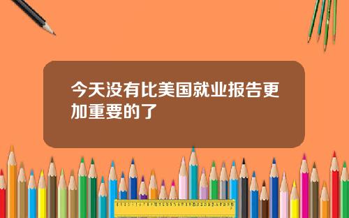 今天没有比美国就业报告更加重要的了