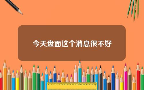 今天盘面这个消息很不好