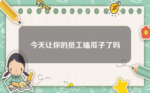 今天让你的员工嗑瓜子了吗