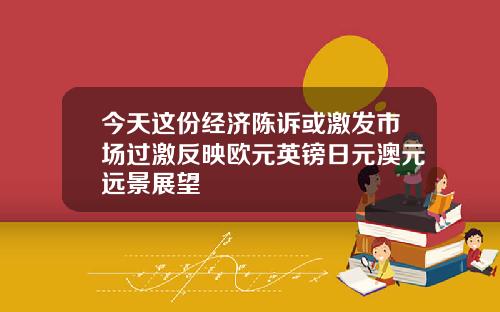 今天这份经济陈诉或激发市场过激反映欧元英镑日元澳元远景展望