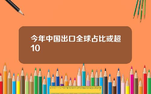 今年中国出口全球占比或超10