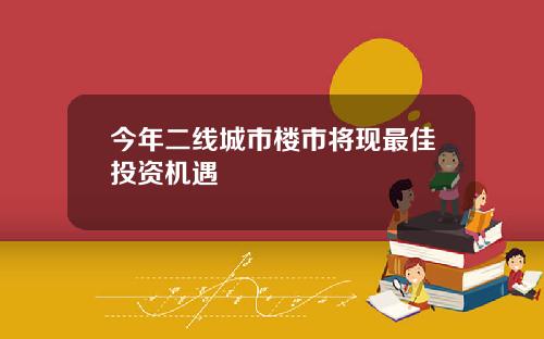 今年二线城市楼市将现最佳投资机遇