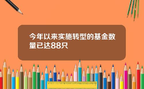 今年以来实施转型的基金数量已达88只