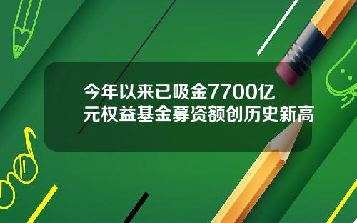 今年以来已吸金7700亿元权益基金募资额创历史新高