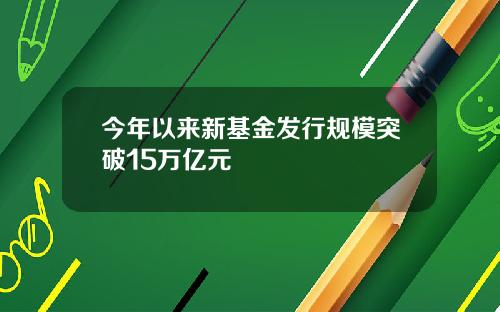 今年以来新基金发行规模突破15万亿元
