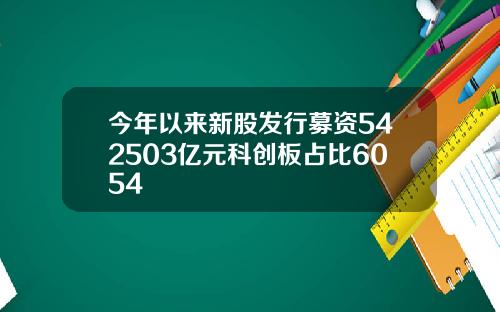 今年以来新股发行募资542503亿元科创板占比6054