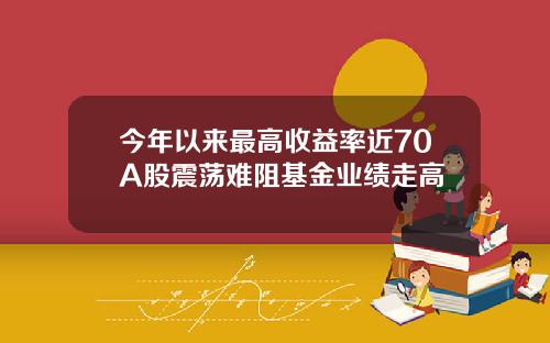 今年以来最高收益率近70A股震荡难阻基金业绩走高