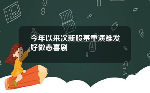 今年以来次新股基重演难发好做悲喜剧