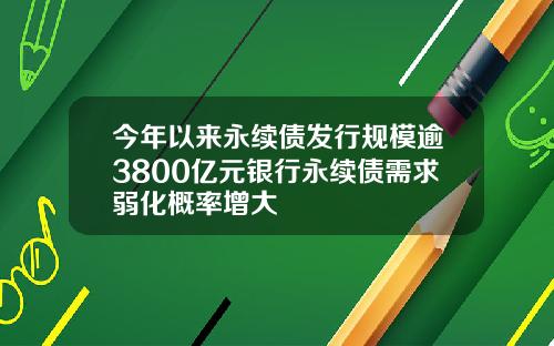今年以来永续债发行规模逾3800亿元银行永续债需求弱化概率增大