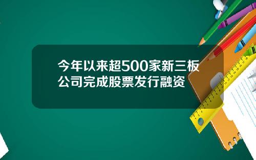 今年以来超500家新三板公司完成股票发行融资