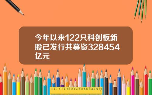 今年以来122只科创板新股已发行共募资328454亿元