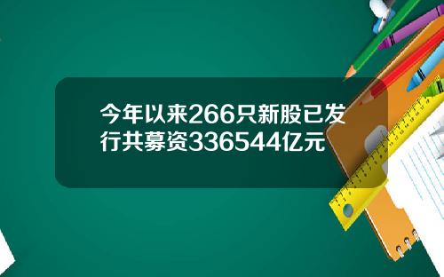 今年以来266只新股已发行共募资336544亿元