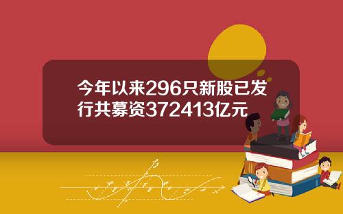 今年以来296只新股已发行共募资372413亿元