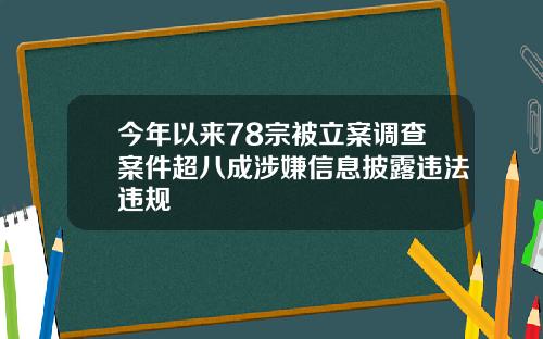 今年以来78宗被立案调查案件超八成涉嫌信息披露违法违规