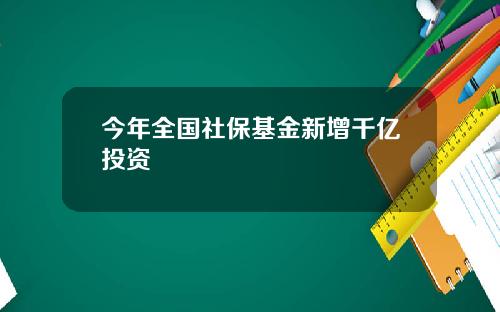今年全国社保基金新增千亿投资