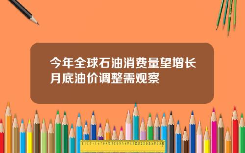今年全球石油消费量望增长月底油价调整需观察