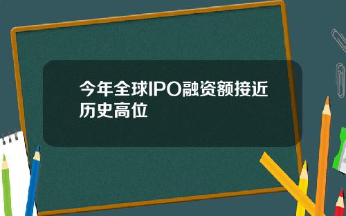 今年全球IPO融资额接近历史高位