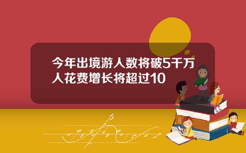今年出境游人数将破5千万人花费增长将超过10