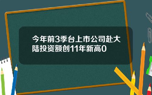 今年前3季台上市公司赴大陆投资额创11年新高0