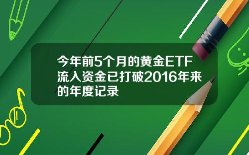 今年前5个月的黄金ETF流入资金已打破2016年来的年度记录