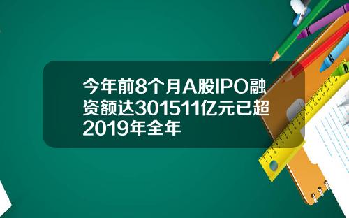 今年前8个月A股IPO融资额达301511亿元已超2019年全年