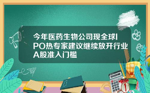 今年医药生物公司现全球IPO热专家建议继续放开行业A股准入门槛
